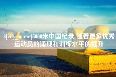 仁怀5000米中国纪录-随着更多优秀运动员的涌现和训练水平的提升