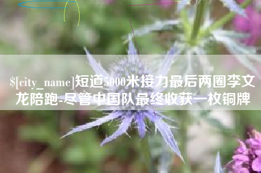 仁怀短道5000米接力最后两圈李文龙陪跑-尽管中国队最终收获一枚铜牌