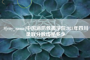 仁怀中国消防救援学院2021年四川录取分数线是多少