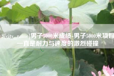 仁怀男子5000米成绩-男子5000米项目一直是耐力与速度的激烈碰撞