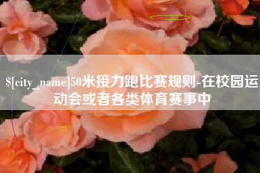 仁怀50米接力跑比赛规则-在校园运动会或者各类体育赛事中