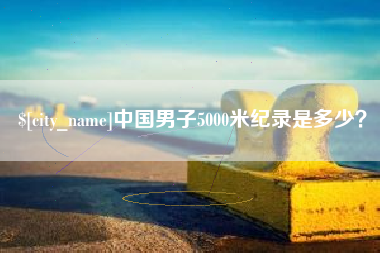 仁怀中国男子5000米纪录是多少？
