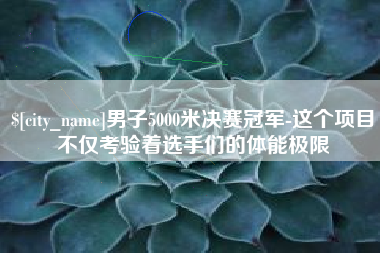 仁怀男子5000米决赛冠军-这个项目不仅考验着选手们的体能极限