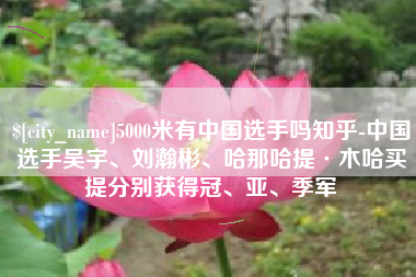 仁怀5000米有中国选手吗知乎-中国选手吴宇、刘瀚彬、哈那哈提·木哈买提分别获得冠、亚、季军