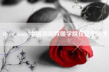 仁怀中国消防救援学院在辽宁招生