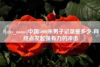 仁怀中国5000米男子记录是多少-向终点发起强有力的冲击