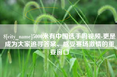 仁怀5000米有中国选手吗视频-更是成为大家追寻答案、感受赛场激情的重要窗口