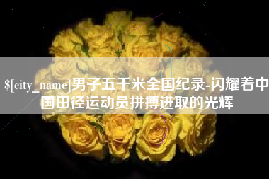 仁怀男子五千米全国纪录-闪耀着中国田径运动员拼搏进取的光辉