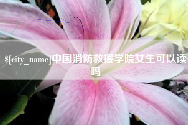 仁怀中国消防救援学院女生可以读吗