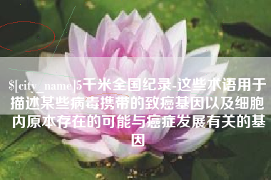 仁怀5千米全国纪录-这些术语用于描述某些病毒携带的致癌基因以及细胞内原本存在的可能与癌症发展有关的基因