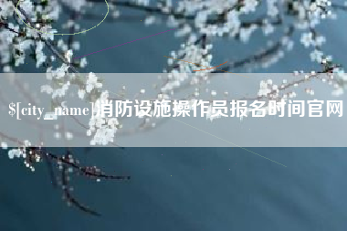 仁怀消防设施操作员报名时间官网