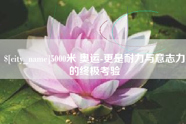 仁怀5000米 奥运-更是耐力与意志力的终极考验