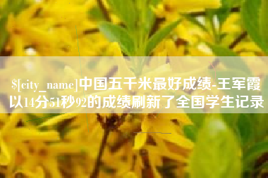 仁怀中国五千米最好成绩-王军霞以14分51秒92的成绩刷新了全国学生记录