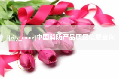仁怀中国消防产品质量信息查询