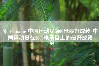 仁怀中国运动员5000米最好成绩-中国运动员在5000米项目上的最好成绩