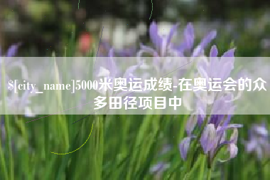 仁怀5000米奥运成绩-在奥运会的众多田径项目中