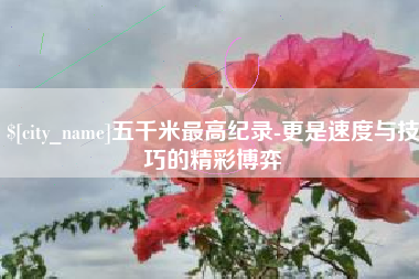 仁怀五千米最高纪录-更是速度与技巧的精彩博弈