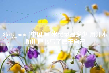 仁怀中国5000米纪录是多少-用汗水和拼搏书写了属于自己