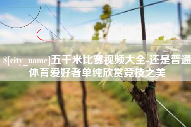仁怀五千米比赛视频大全-还是普通体育爱好者单纯欣赏竞技之美