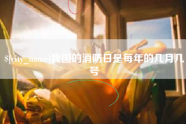 仁怀我国的消防日是每年的几月几号