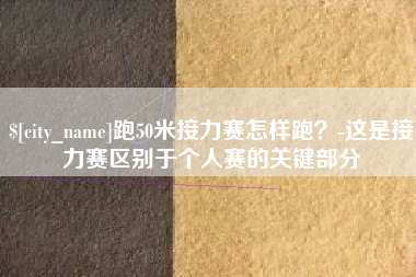 仁怀跑50米接力赛怎样跑？-这是接力赛区别于个人赛的关键部分