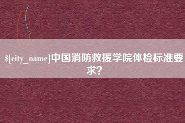 仁怀中国消防救援学院体检标准要求？