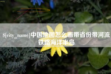 仁怀中国地图怎么画带省份带河流铁路海洋半岛