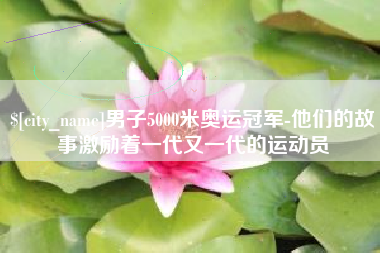 仁怀男子5000米奥运冠军-他们的故事激励着一代又一代的运动员