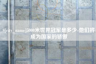 仁怀5000米世界冠军是多少-他们将成为国家的骄傲