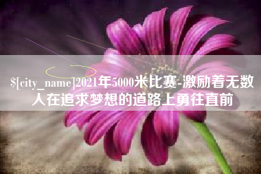 仁怀2021年5000米比赛-激励着无数人在追求梦想的道路上勇往直前