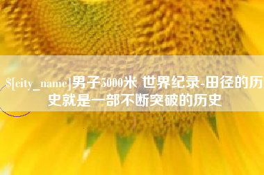 仁怀男子5000米 世界纪录-田径的历史就是一部不断突破的历史