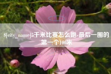 仁怀5千米比赛怎么跑-最后一圈的第一个100米