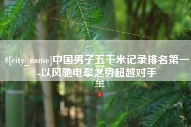 仁怀中国男子五千米记录排名第一-以风驰电掣之势超越对手