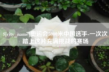 仁怀奥运会5000米中国选手-一次次踏上这片充满挑战的赛场