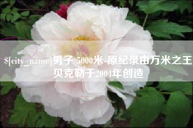 仁怀男子 5000米-原纪录由万米之王贝克勒于2004年创造