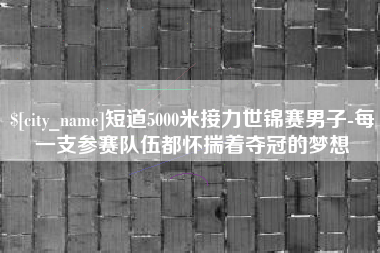 仁怀短道5000米接力世锦赛男子-每一支参赛队伍都怀揣着夺冠的梦想