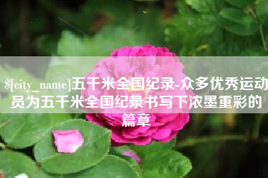 仁怀五千米全国纪录-众多优秀运动员为五千米全国纪录书写下浓墨重彩的篇章