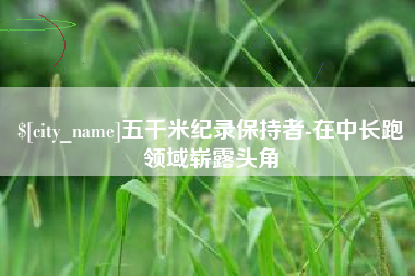 仁怀五千米纪录保持者-在中长跑领域崭露头角