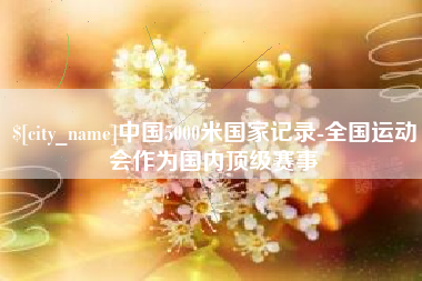 仁怀中国5000米国家记录-全国运动会作为国内顶级赛事