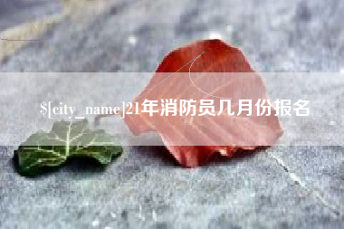 仁怀21年消防员几月份报名