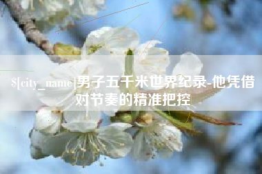 仁怀男子五千米世界纪录-他凭借对节奏的精准把控