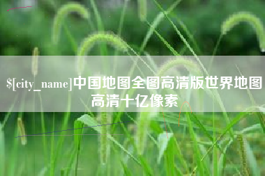 仁怀中国地图全图高清版世界地图高清十亿像素