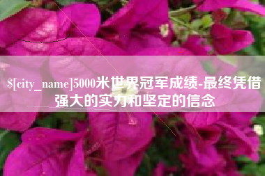 仁怀5000米世界冠军成绩-最终凭借强大的实力和坚定的信念