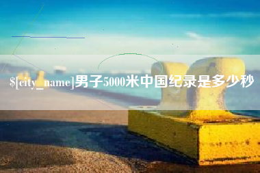 仁怀男子5000米中国纪录是多少秒