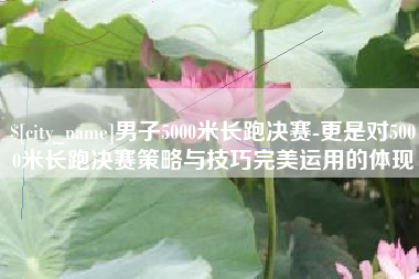 仁怀男子5000米长跑决赛-更是对5000米长跑决赛策略与技巧完美运用的体现