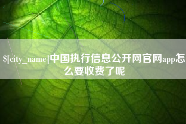 仁怀中国执行信息公开网官网app怎么要收费了呢