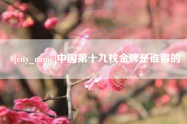 仁怀中国第十九枚金牌是谁得的