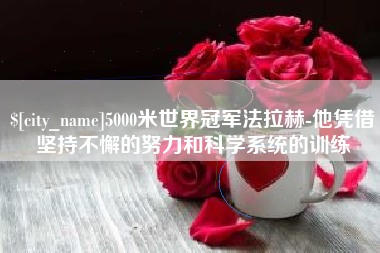 仁怀5000米世界冠军法拉赫-他凭借坚持不懈的努力和科学系统的训练