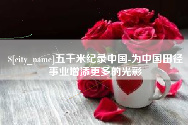 仁怀五千米纪录中国-为中国田径事业增添更多的光彩
