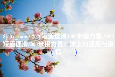 仁怀2020短道速滑3000米接力赛-2020短道速滑3000米接力赛：冰上的速度与激情